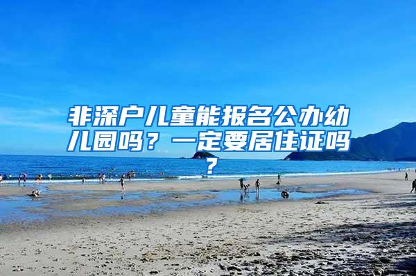 非深户儿童能报名公办幼儿园吗？一定要居住证吗？