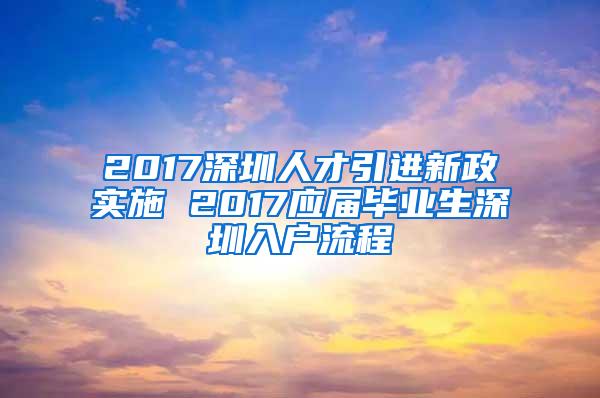 2017深圳人才引进新政实施 2017应届毕业生深圳入户流程