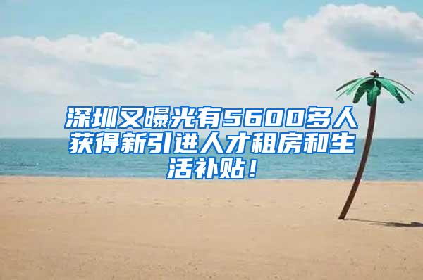 深圳又曝光有5600多人获得新引进人才租房和生活补贴！