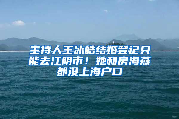 主持人王冰皓结婚登记只能去江阴市！她和房海燕都没上海户口