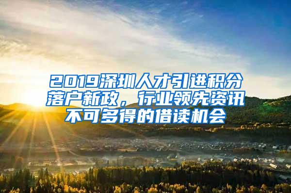 2019深圳人才引进积分落户新政，行业领先资讯不可多得的借读机会