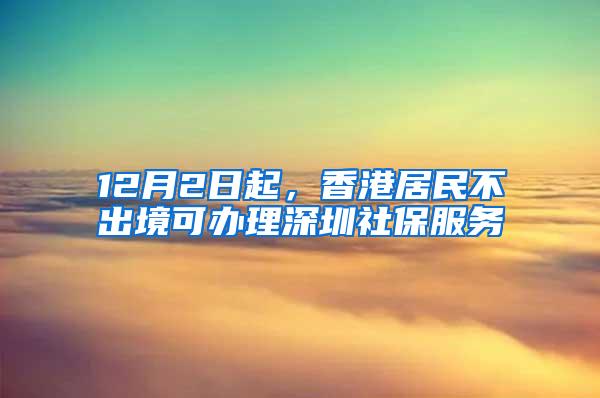 12月2日起，香港居民不出境可办理深圳社保服务