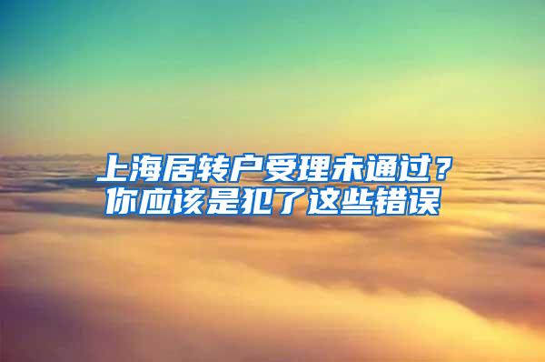 上海居转户受理未通过？你应该是犯了这些错误