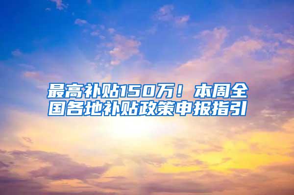 最高补贴150万！本周全国各地补贴政策申报指引