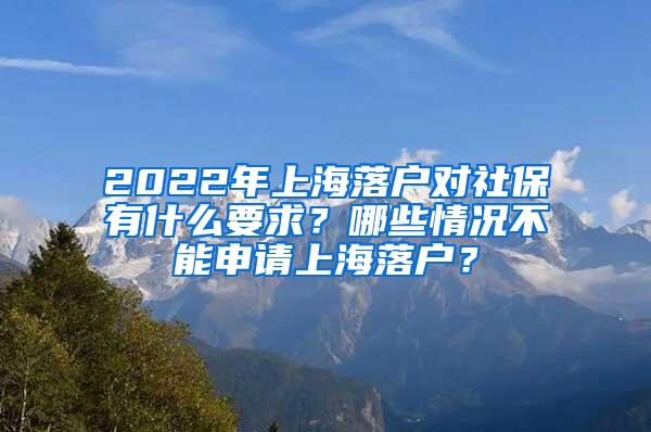 2022年上海落户对社保有什么要求？哪些情况不能申请上海落户？