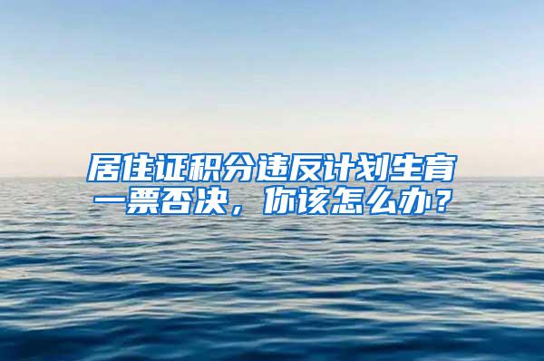 居住证积分违反计划生育一票否决，你该怎么办？