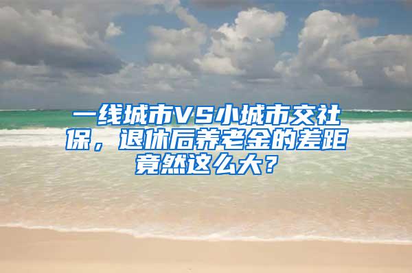 一线城市VS小城市交社保，退休后养老金的差距竟然这么大？