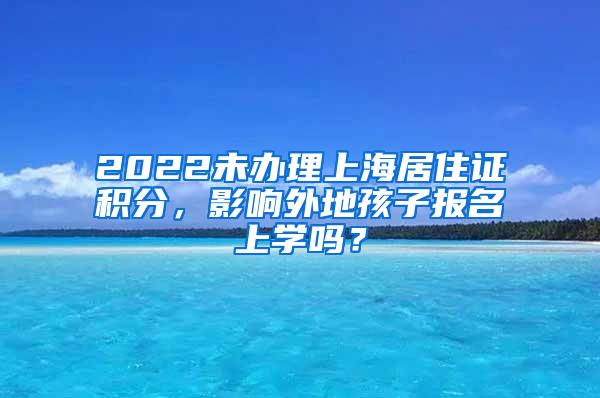 2022未办理上海居住证积分，影响外地孩子报名上学吗？