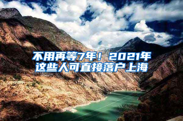 不用再等7年！2021年这些人可直接落户上海