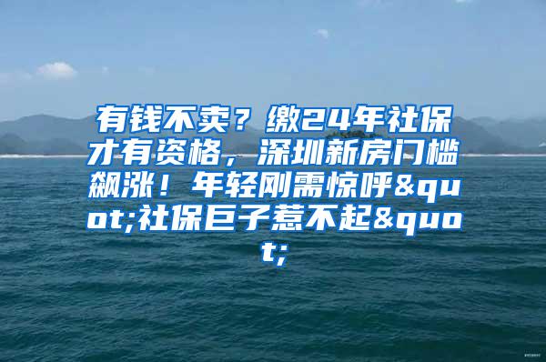 有钱不卖？缴24年社保才有资格，深圳新房门槛飙涨！年轻刚需惊呼"社保巨子惹不起"