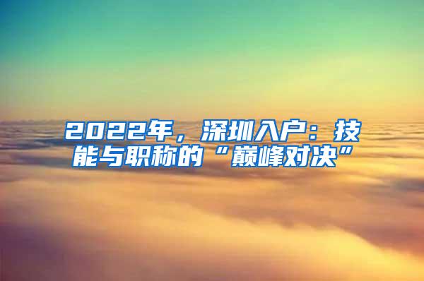 2022年，深圳入户：技能与职称的“巅峰对决”