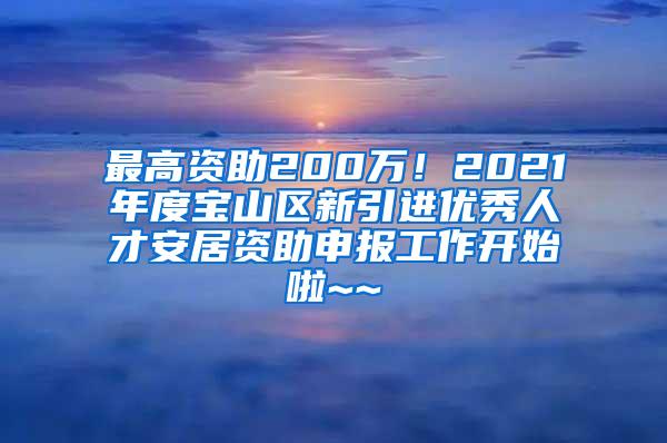 最高资助200万！2021年度宝山区新引进优秀人才安居资助申报工作开始啦~~