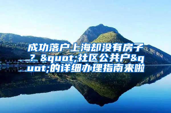 成功落户上海却没有房子？"社区公共户"的详细办理指南来啦