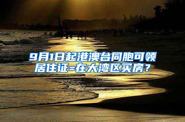 9月1日起港澳台同胞可领居住证=在大湾区买房？