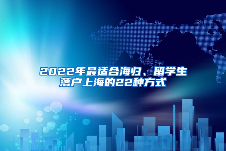 2022年最适合海归、留学生落户上海的22种方式