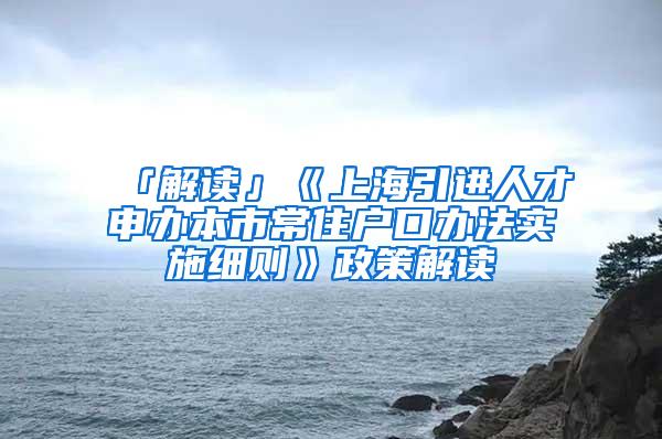 「解读」《上海引进人才申办本市常住户口办法实施细则》政策解读