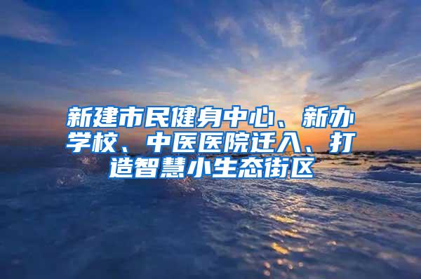 新建市民健身中心、新办学校、中医医院迁入、打造智慧小生态街区