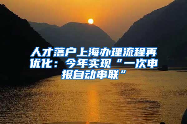 人才落户上海办理流程再优化：今年实现“一次申报自动串联”