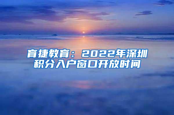 育捷教育：2022年深圳积分入户窗口开放时间