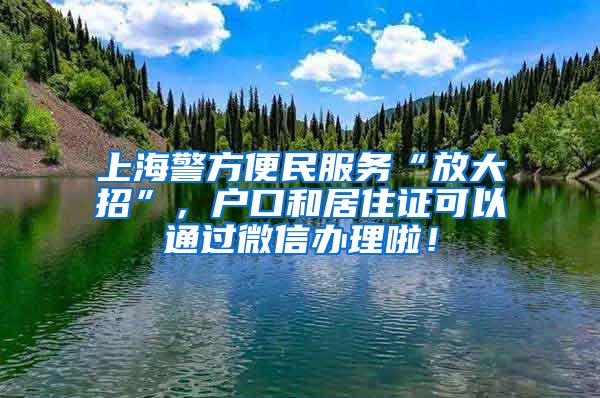 上海警方便民服务“放大招”，户口和居住证可以通过微信办理啦！