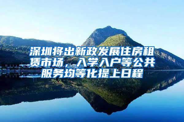 深圳将出新政发展住房租赁市场，入学入户等公共服务均等化提上日程