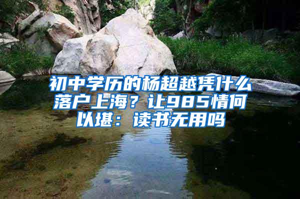 初中学历的杨超越凭什么落户上海？让985情何以堪：读书无用吗