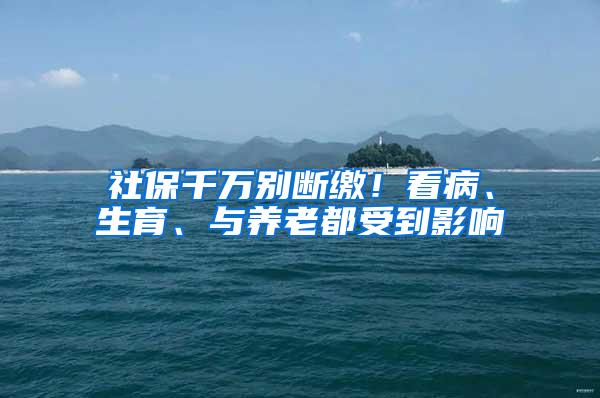 社保千万别断缴！看病、生育、与养老都受到影响