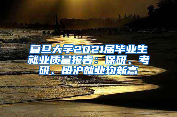 复旦大学2021届毕业生就业质量报告：保研、考研、留沪就业均新高