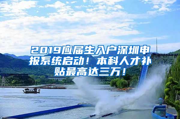 2019应届生入户深圳申报系统启动！本科人才补贴最高达三万！