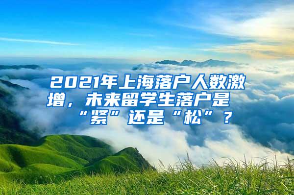 2021年上海落户人数激增，未来留学生落户是“紧”还是“松”？