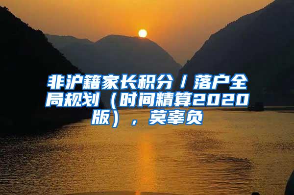 非沪籍家长积分／落户全局规划（时间精算2020版），莫辜负