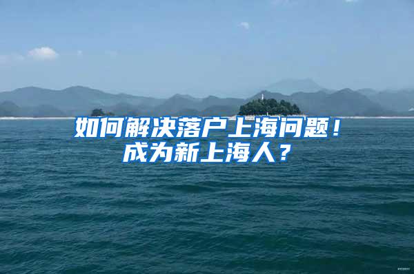 如何解决落户上海问题！成为新上海人？