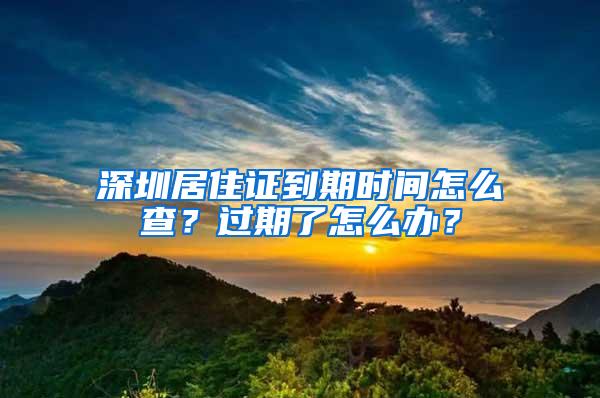 深圳居住证到期时间怎么查？过期了怎么办？