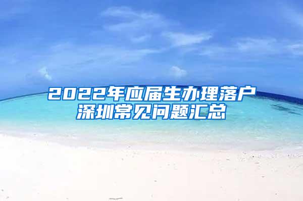 2022年应届生办理落户深圳常见问题汇总