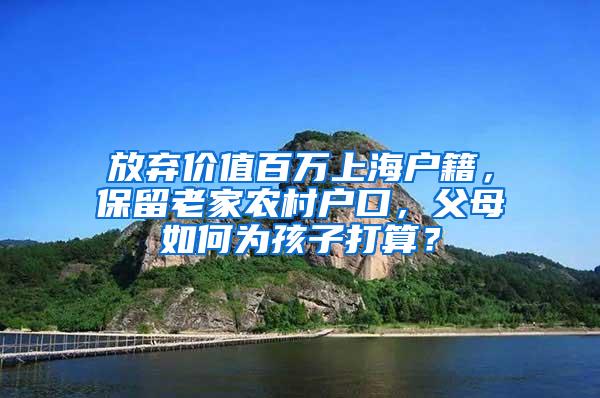 放弃价值百万上海户籍，保留老家农村户口，父母如何为孩子打算？