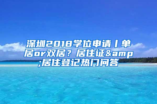 深圳2018学位申请丨单居or双居？居住证&居住登记热门问答