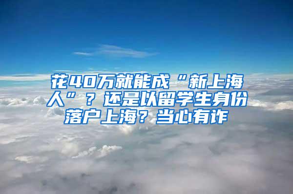 花40万就能成“新上海人”？还是以留学生身份落户上海？当心有诈→