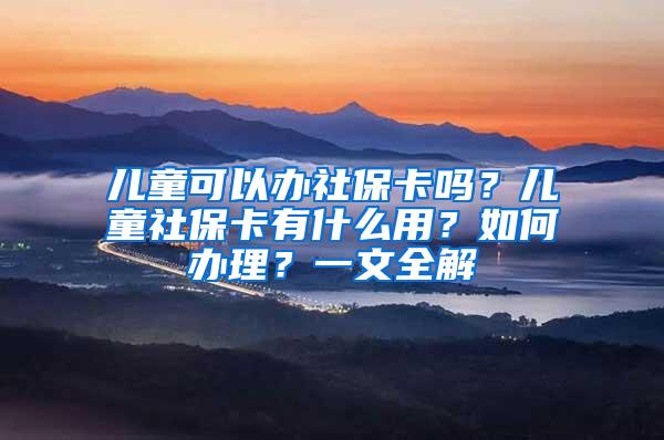 儿童可以办社保卡吗？儿童社保卡有什么用？如何办理？一文全解