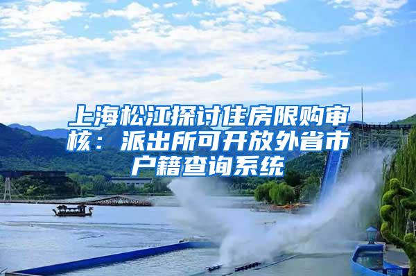 上海松江探讨住房限购审核：派出所可开放外省市户籍查询系统