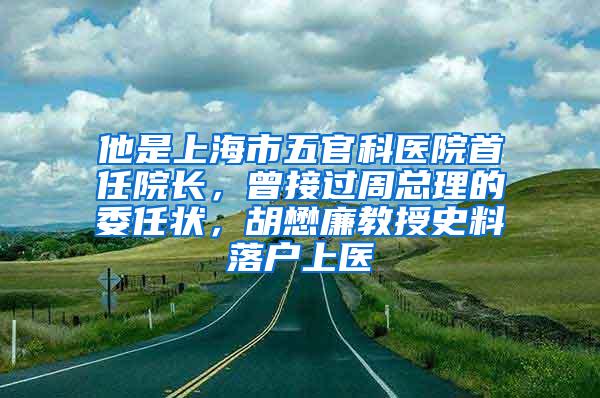 他是上海市五官科医院首任院长，曾接过周总理的委任状，胡懋廉教授史料落户上医