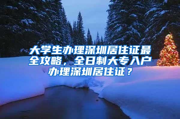 大学生办理深圳居住证最全攻略，全日制大专入户办理深圳居住证？