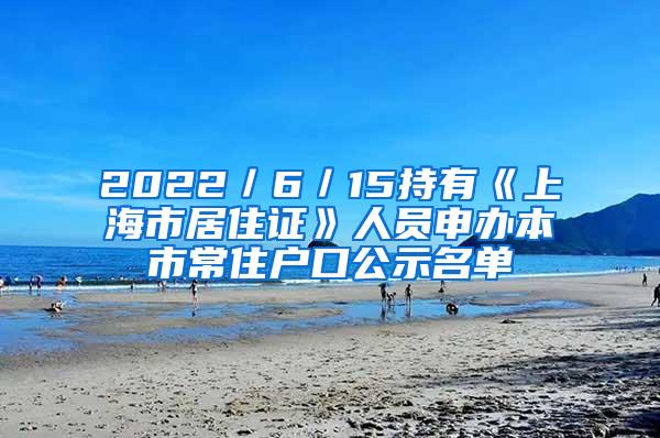 2022／6／15持有《上海市居住证》人员申办本市常住户口公示名单