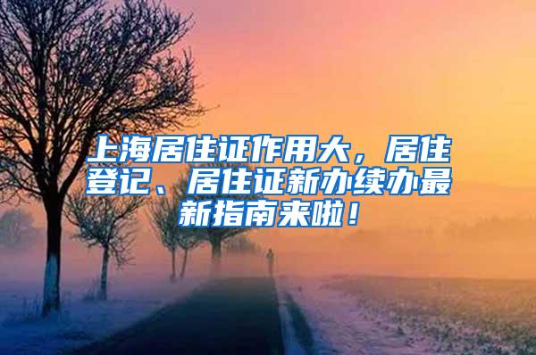 上海居住证作用大，居住登记、居住证新办续办最新指南来啦！