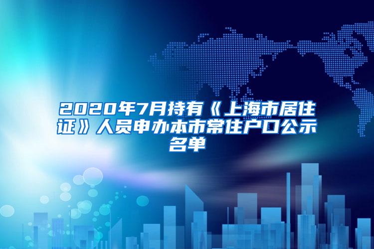 2020年7月持有《上海市居住证》人员申办本市常住户口公示名单