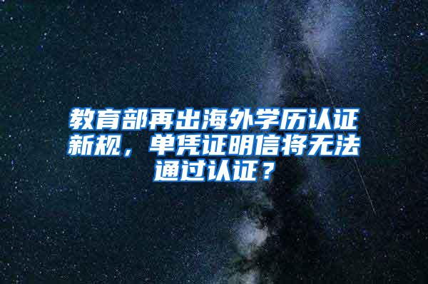 教育部再出海外学历认证新规，单凭证明信将无法通过认证？