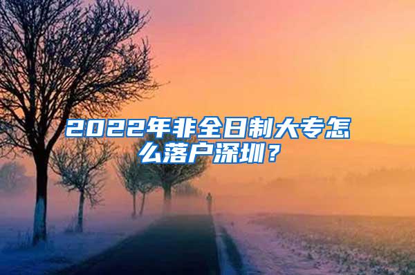 2022年非全日制大专怎么落户深圳？