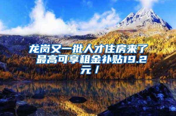 龙岗又一批人才住房来了 最高可享租金补贴19.2 元／㎡