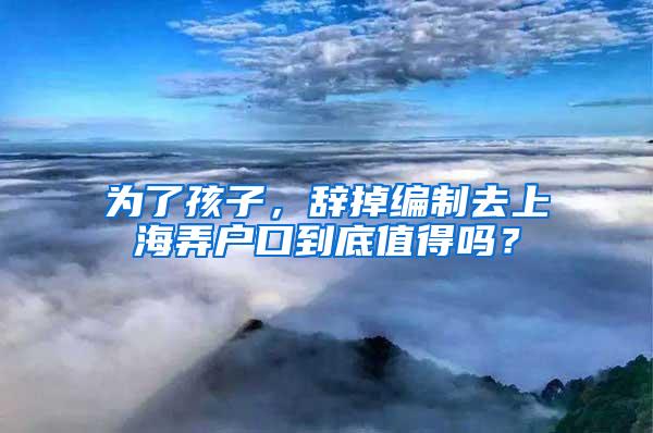 为了孩子，辞掉编制去上海弄户口到底值得吗？