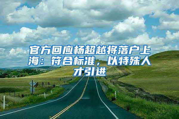 官方回应杨超越将落户上海：符合标准，以特殊人才引进