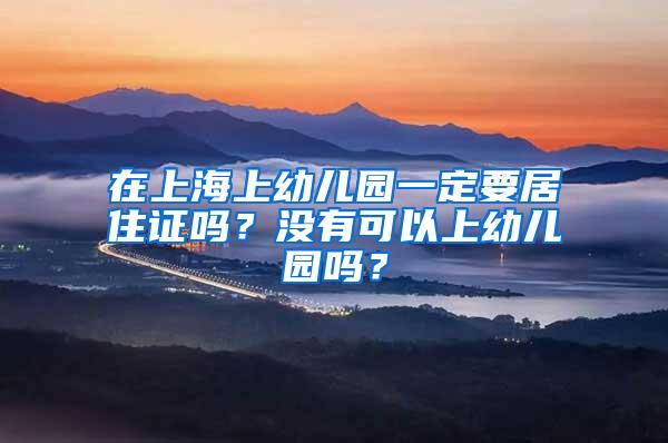 在上海上幼儿园一定要居住证吗？没有可以上幼儿园吗？